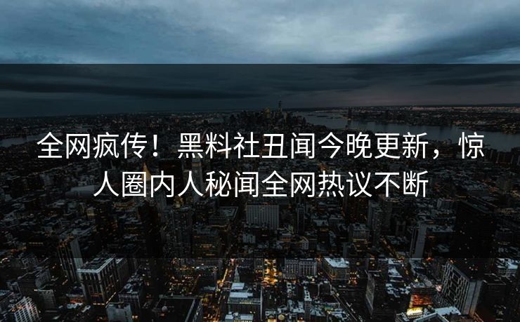 全网疯传！黑料社丑闻今晚更新，惊人圈内人秘闻全网热议不断
