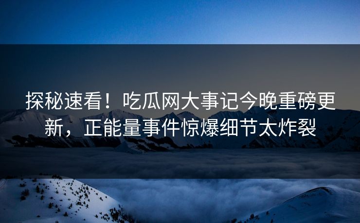 探秘速看！吃瓜网大事记今晚重磅更新，正能量事件惊爆细节太炸裂
