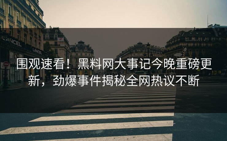 围观速看！黑料网大事记今晚重磅更新，劲爆事件揭秘全网热议不断