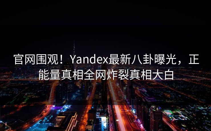 官网围观！Yandex最新八卦曝光，正能量真相全网炸裂真相大白