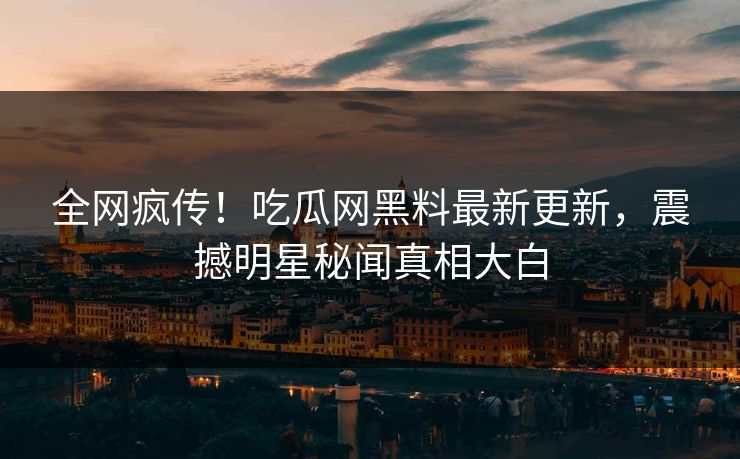 全网疯传！吃瓜网黑料最新更新，震撼明星秘闻真相大白