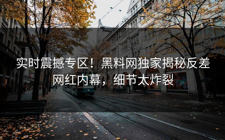 实时震撼专区！黑料网独家揭秘反差网红内幕，细节太炸裂