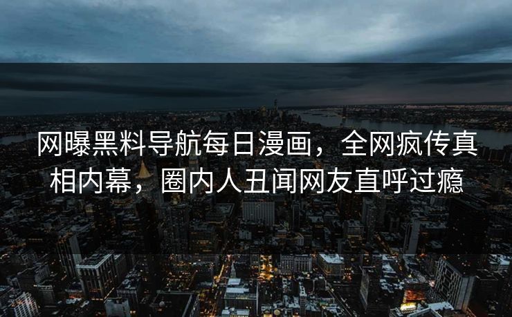 网曝黑料导航每日漫画，全网疯传真相内幕，圈内人丑闻网友直呼过瘾