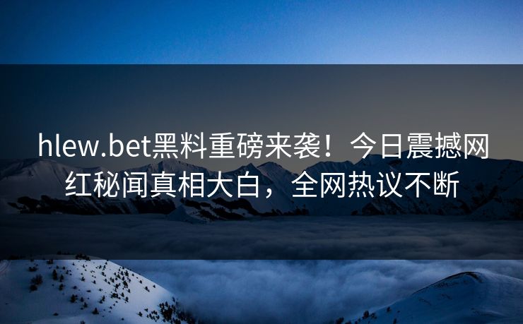 hlew.bet黑料重磅来袭！今日震撼网红秘闻真相大白，全网热议不断