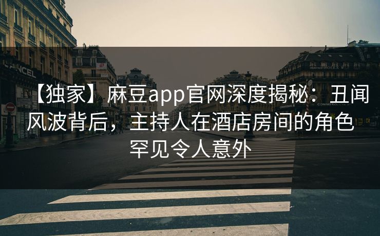 【独家】麻豆app官网深度揭秘：丑闻风波背后，主持人在酒店房间的角色罕见令人意外
