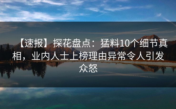 【速报】探花盘点：猛料10个细节真相，业内人士上榜理由异常令人引发众怒