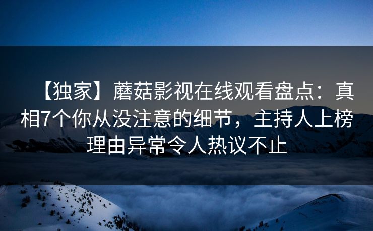 【独家】蘑菇影视在线观看盘点：真相7个你从没注意的细节，主持人上榜理由异常令人热议不止