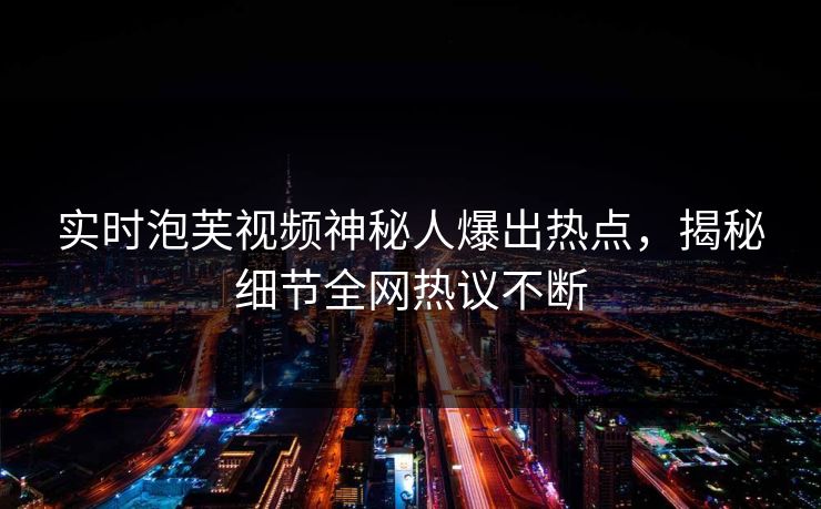 实时泡芙视频神秘人爆出热点，揭秘细节全网热议不断