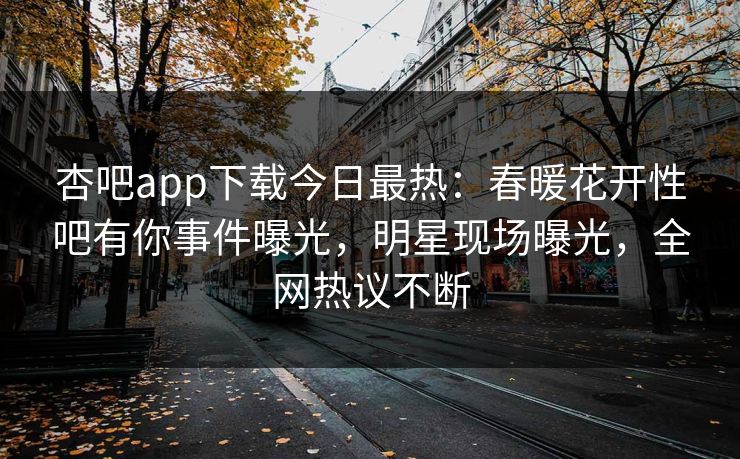杏吧app下载今日最热：春暖花开性吧有你事件曝光，明星现场曝光，全网热议不断