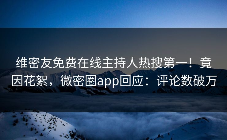 维密友免费在线主持人热搜第一!竟因花絮,微密圈app回应:评论数破万 维密友免费在线主持人热搜第一!竟因花絮,微密圈app回应:评论数破万