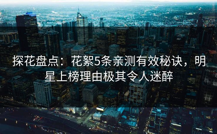 探花盘点:花絮5条亲测有效秘诀,明星上榜理由极其令人迷醉 探花盘点:花絮5条亲测有效秘诀,明星上榜理由极其令人迷醉