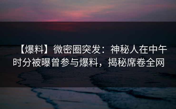 【爆料】微密圈突发:神秘人在中午时分被曝曾参与爆料,揭秘席卷全网 【爆料】微密圈突发:神秘人在中午时分被曝曾参与爆料,揭秘席卷全网