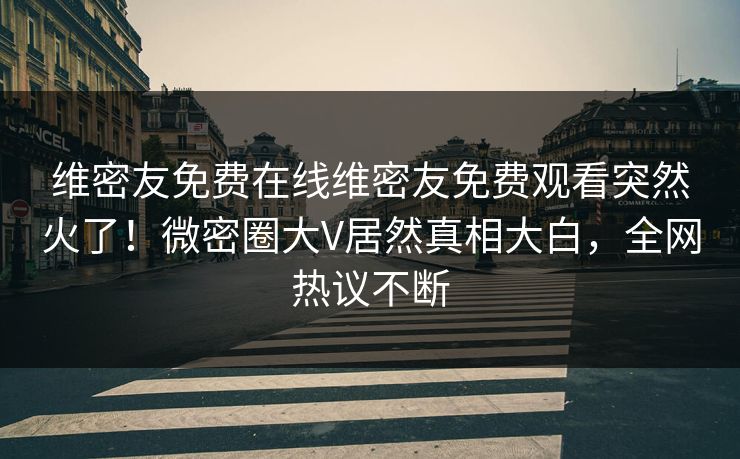 维密友免费在线维密友免费观看突然火了!微密圈大V居然真相大白,全网热议不断 维密友免费在线维密友免费观看突然火了!微密圈大V居然真相大白,全网热议不断