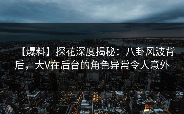 【爆料】探花深度揭秘:八卦风波背后,大V在后台的角色异常令人意外 【爆料】探花深度揭秘:八卦风波背后,大V在后台的角色异常令人意外