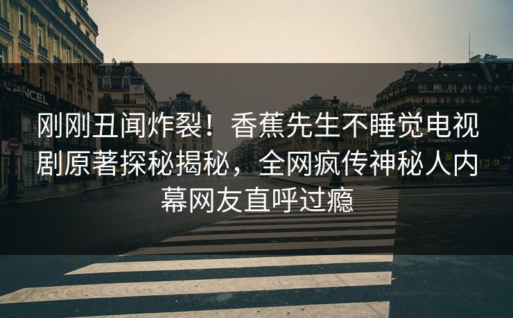 刚刚丑闻炸裂!香蕉先生不睡觉电视剧原著探秘揭秘,全网疯传神秘人内幕网友直呼过瘾 刚刚丑闻炸裂!香蕉先生不睡觉电视剧原著探秘揭秘,全网疯传神秘人内幕网友直呼过瘾
