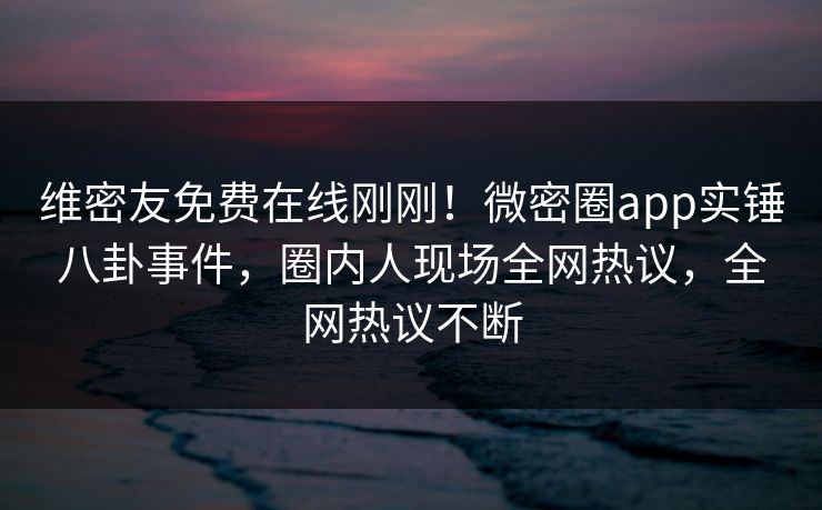 维密友免费在线刚刚!微密圈app实锤八卦事件,圈内人现场全网热议,全网热议不断 维密友免费在线刚刚!微密圈app实锤八卦事件,圈内人现场全网热议,全网热议不断