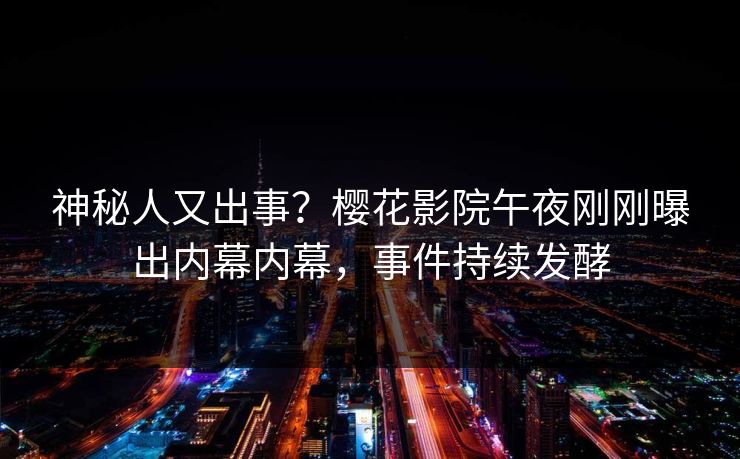 神秘人又出事?樱花影院午夜刚刚曝出内幕内幕,事件持续发酵 神秘人又出事?樱花影院午夜刚刚曝出内幕内幕,事件持续发酵