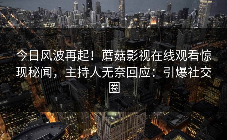 今日风波再起！蘑菇影视在线观看惊现秘闻，主持人无奈回应：引爆社交圈