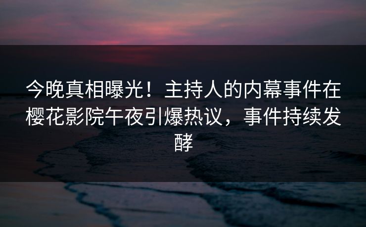 今晚真相曝光！主持人的内幕事件在樱花影院午夜引爆热议，事件持续发酵
