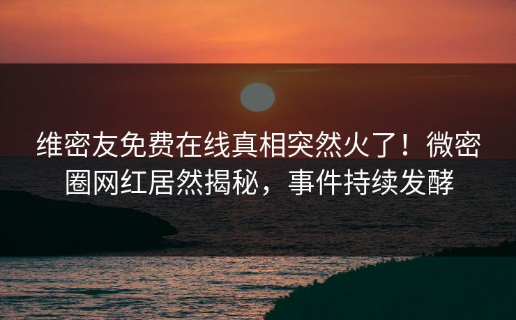 维密友免费在线真相突然火了!微密圈网红居然揭秘,事件持续发酵 维密友免费在线真相突然火了!微密圈网红居然揭秘,事件持续发酵