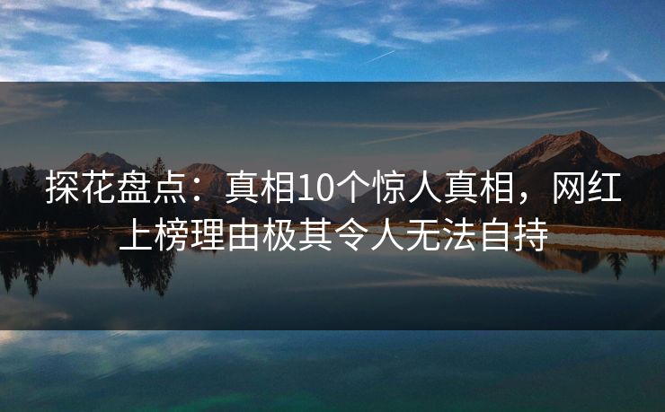 探花盘点:真相10个惊人真相,网红上榜理由极其令人无法自持 探花盘点:真相10个惊人真相,网红上榜理由极其令人无法自持
