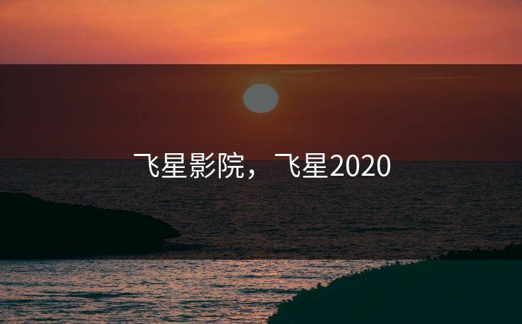 飞星影院，飞星2020