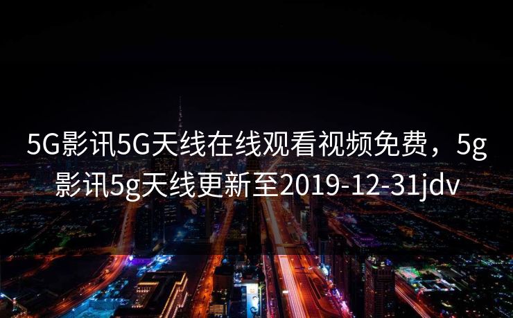 5G影讯5G天线在线观看视频免费,5g影讯5g天线更新至2019-12-31jdv 5G影讯5G天线在线观看视频免费,5g影讯5g天线更新至2019-12-31jdv