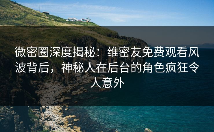 微密圈深度揭秘:维密友免费观看风波背后,神秘人在后台的角色疯狂令人意外 微密圈深度揭秘:维密友免费观看风波背后,神秘人在后台的角色疯狂令人意外
