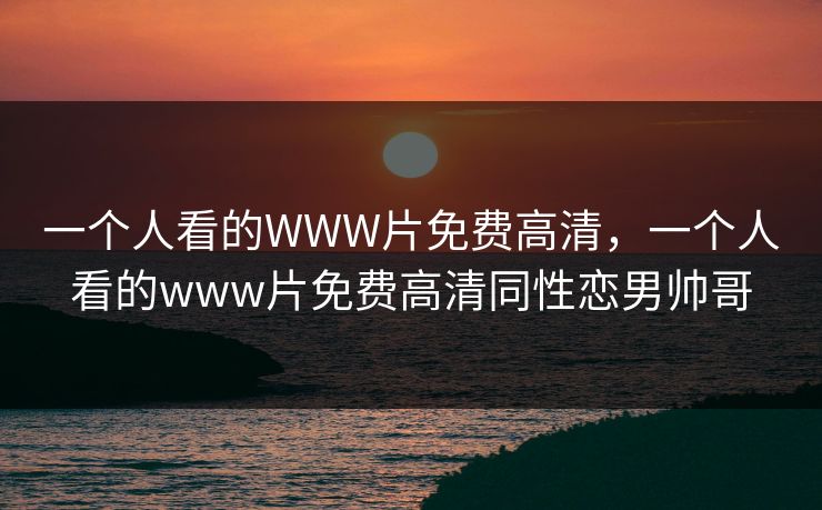 一个人看的WWW片免费高清,一个人看的www片免费高清同性恋男帅哥 一个人看的WWW片免费高清,一个人看的www片免费高清同性恋男帅哥