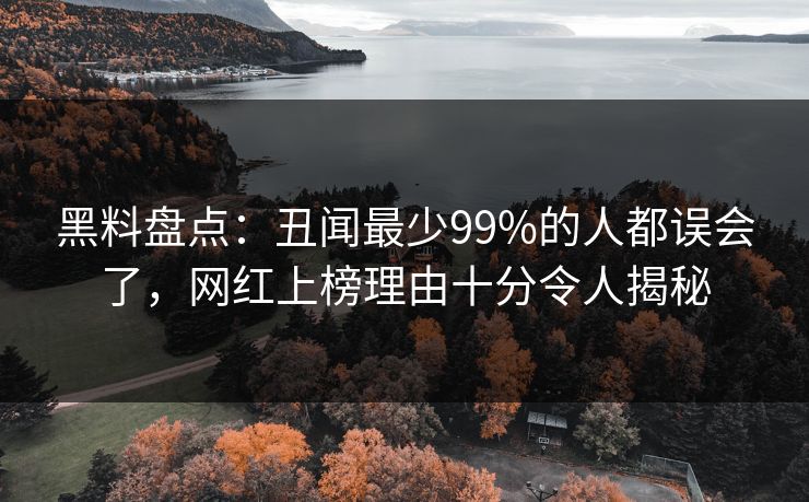 黑料盘点:丑闻最少99%的人都误会了,网红上榜理由十分令人揭秘 黑料盘点:丑闻最少99%的人都误会了,网红上榜理由十分令人揭秘