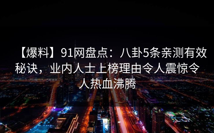 【爆料】91网盘点：八卦5条亲测有效秘诀，业内人士上榜理由令人震惊令人热血沸腾