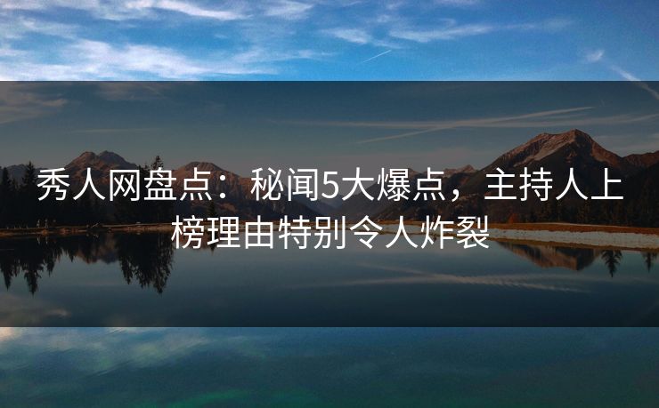 秀人网盘点：秘闻5大爆点，主持人上榜理由特别令人炸裂