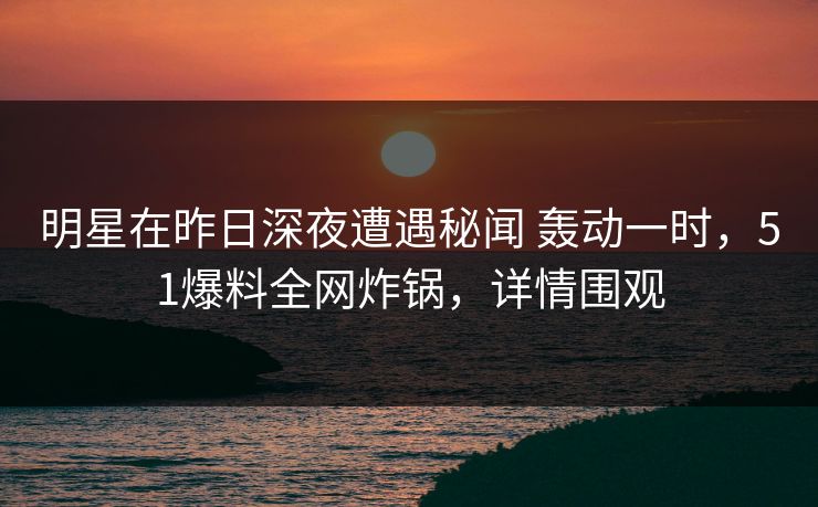 明星在昨日深夜遭遇秘闻 轰动一时,51爆料全网炸锅,详情围观 明星在昨日深夜遭遇秘闻 轰动一时,51爆料全网炸锅,详情围观