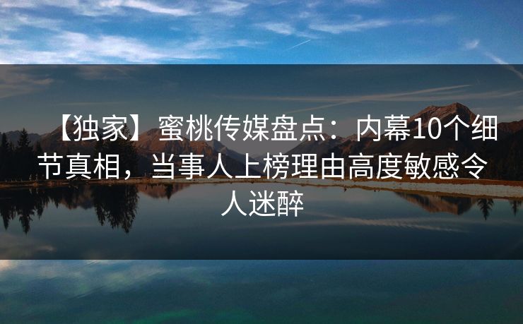 【独家】蜜桃传媒盘点:内幕10个细节真相,当事人上榜理由高度敏感令人迷醉 【独家】蜜桃传媒盘点:内幕10个细节真相,当事人上榜理由高度敏感令人迷醉