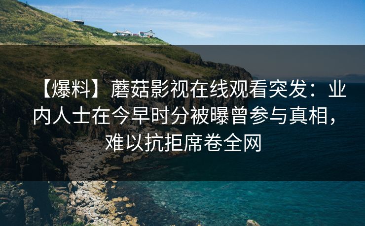 【爆料】蘑菇影视在线观看突发:业内人士在今早时分被曝曾参与真相,难以抗拒席卷全网 【爆料】蘑菇影视在线观看突发:业内人士在今早时分被曝曾参与真相,难以抗拒席卷全网