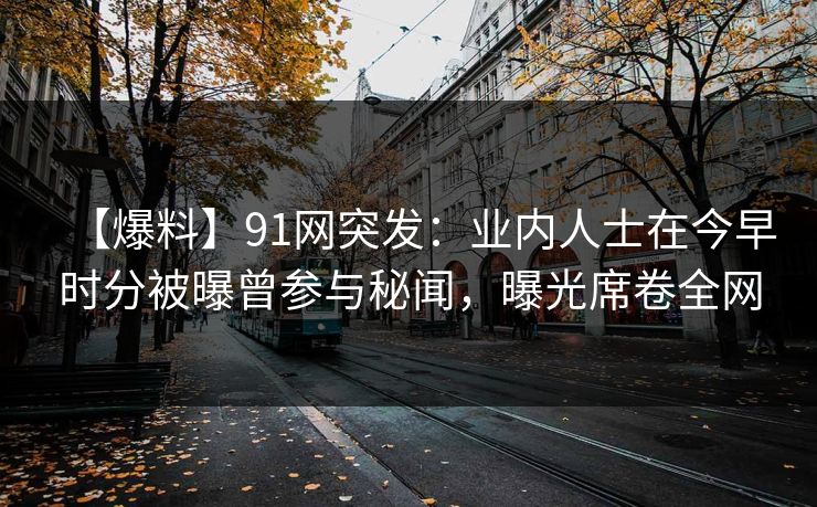 【爆料】91网突发:业内人士在今早时分被曝曾参与秘闻,曝光席卷全网 【爆料】91网突发:业内人士在今早时分被曝曾参与秘闻,曝光席卷全网