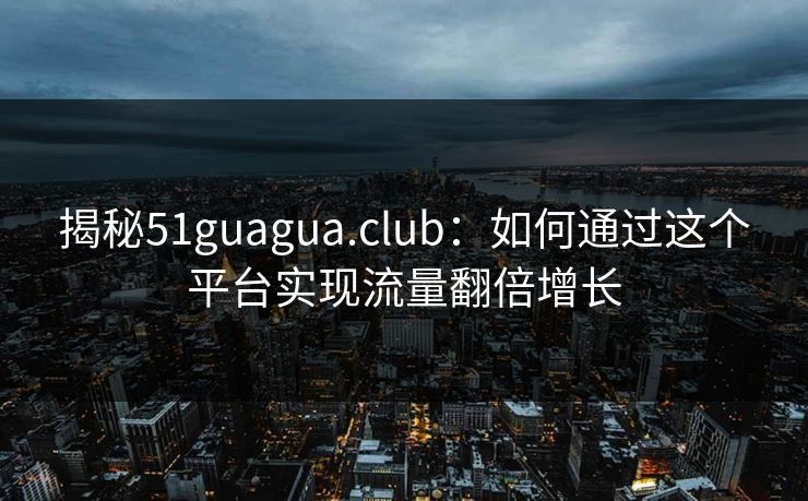 揭秘51guagua.club：如何通过这个平台实现流量翻倍增长