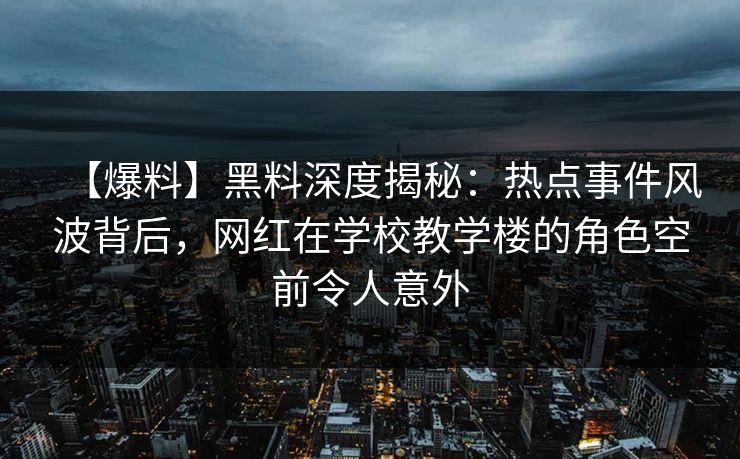 【爆料】黑料深度揭秘:热点事件风波背后,网红在学校教学楼的角色空前令人意外 【爆料】黑料深度揭秘:热点事件风波背后,网红在学校教学楼的角色空前令人意外