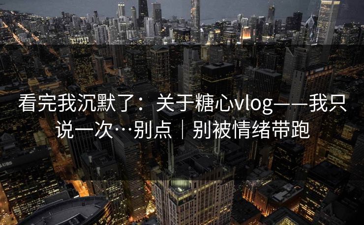 看完我沉默了：关于糖心vlog——我只说一次…别点｜别被情绪带跑