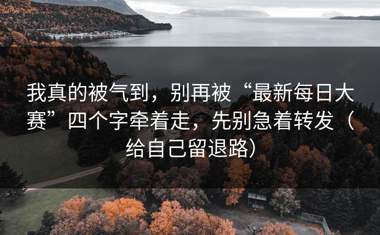 我真的被气到,别再被“最新每日大赛”四个字牵着走,先别急着转发(给自己留退路) 我真的被气到,别再被“最新每日大赛”四个字牵着走,先别急着转发(给自己留退路)
