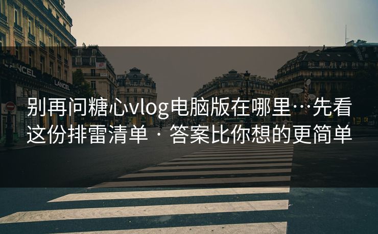 别再问糖心vlog电脑版在哪里…先看这份排雷清单 · 答案比你想的更简单