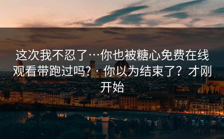 这次我不忍了…你也被糖心免费在线观看带跑过吗? · 你以为结束了?才刚开始 这次我不忍了…你也被糖心免费在线观看带跑过吗? · 你以为结束了?才刚开始