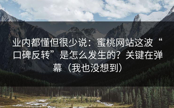 业内都懂但很少说：蜜桃网站这波“口碑反转”是怎么发生的？关键在弹幕（我也没想到）