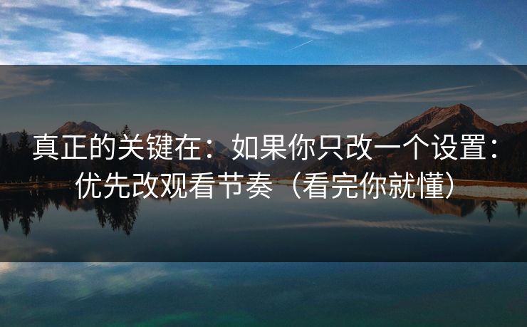 真正的关键在：如果你只改一个设置：优先改观看节奏（看完你就懂）