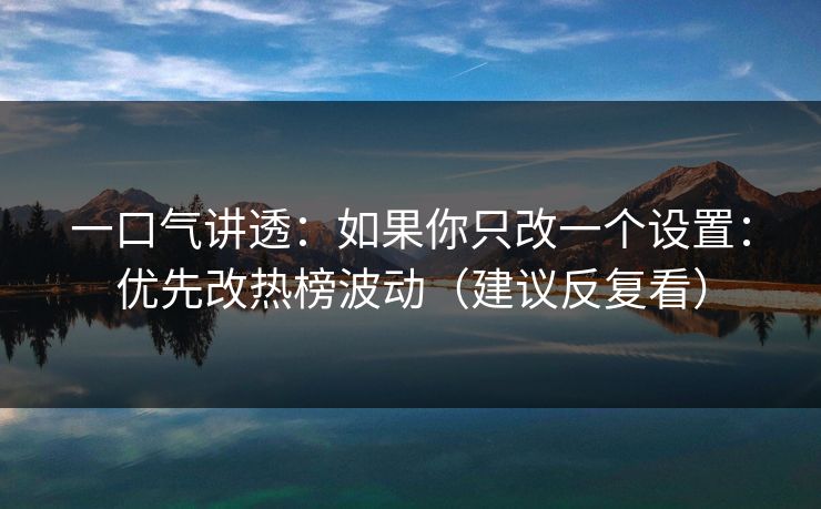一口气讲透：如果你只改一个设置：优先改热榜波动（建议反复看）