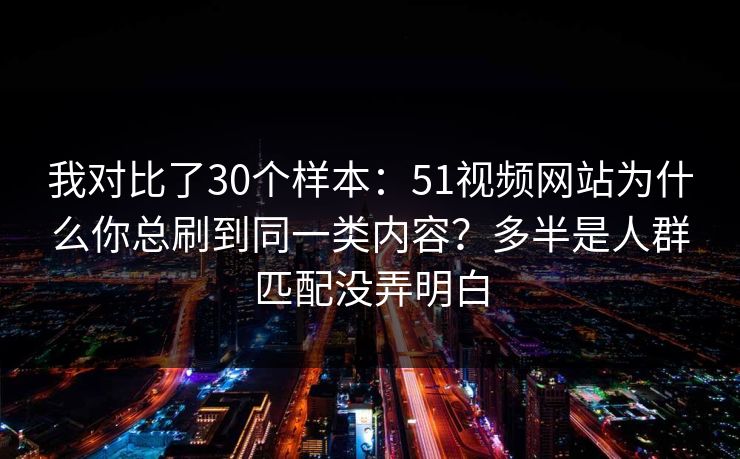 我对比了30个样本:51视频网站为什么你总刷到同一类内容?多半是人群匹配没弄明白 我对比了30个样本:51视频网站为什么你总刷到同一类内容?多半是人群匹配没弄明白