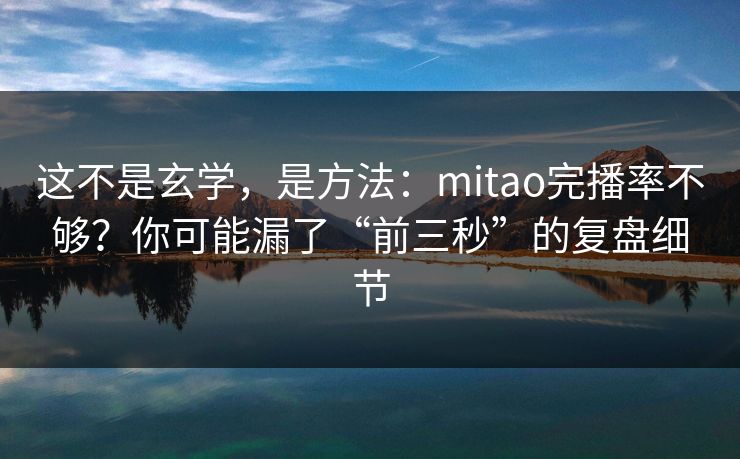 这不是玄学，是方法：mitao完播率不够？你可能漏了“前三秒”的复盘细节