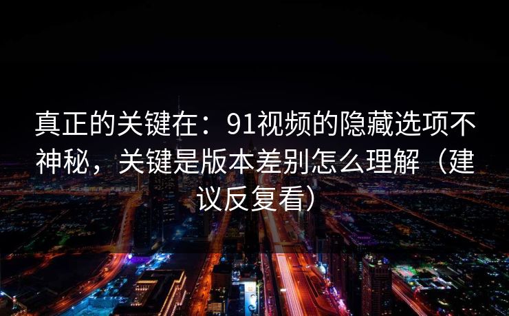 真正的关键在：91视频的隐藏选项不神秘，关键是版本差别怎么理解（建议反复看）