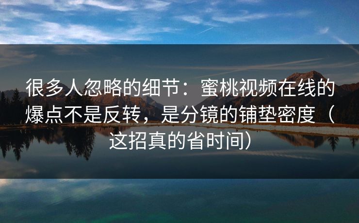 很多人忽略的细节：蜜桃视频在线的爆点不是反转，是分镜的铺垫密度（这招真的省时间）