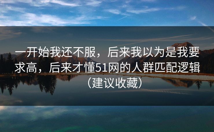 一开始我还不服，后来我以为是我要求高，后来才懂51网的人群匹配逻辑（建议收藏）